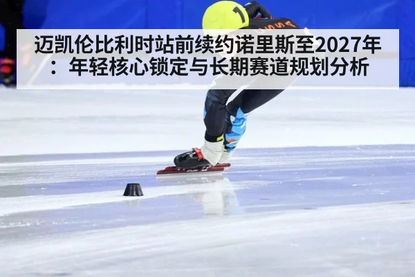 迈凯伦比利时站前续约诺里斯至2027年：年轻核心锁定与长期赛道规划分析
