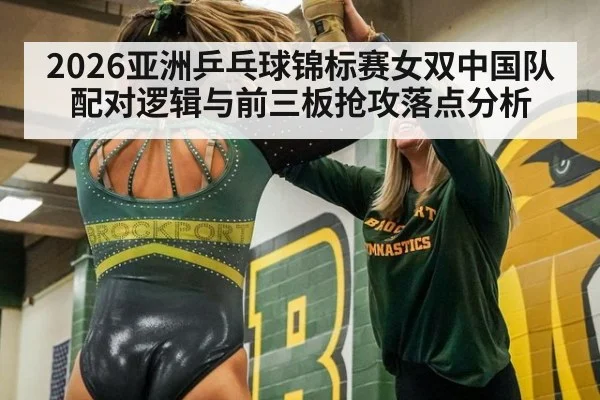 2026亚洲乒乓球锦标赛女双中国队配对逻辑与前三板抢攻落点分析