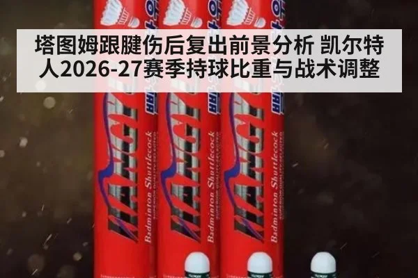 塔图姆跟腱伤后复出前景分析 凯尔特人2026-27赛季持球比重与战术调整