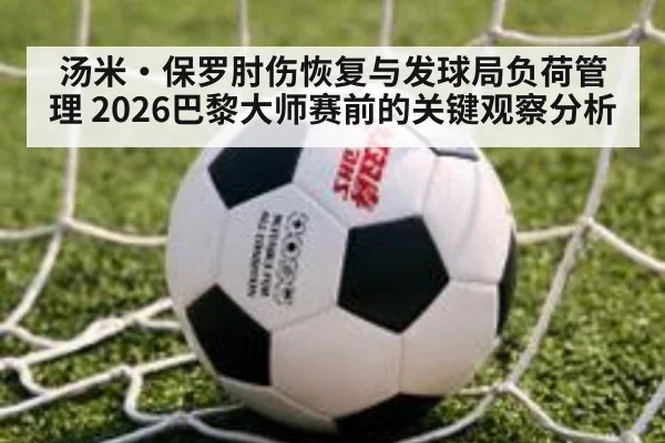 汤米·保罗肘伤恢复与发球局负荷管理 2026巴黎大师赛前的关键观察分析