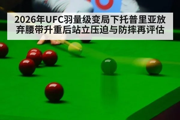 2026年UFC羽量级变局下托普里亚放弃腰带升重后站立压迫与防摔再评估